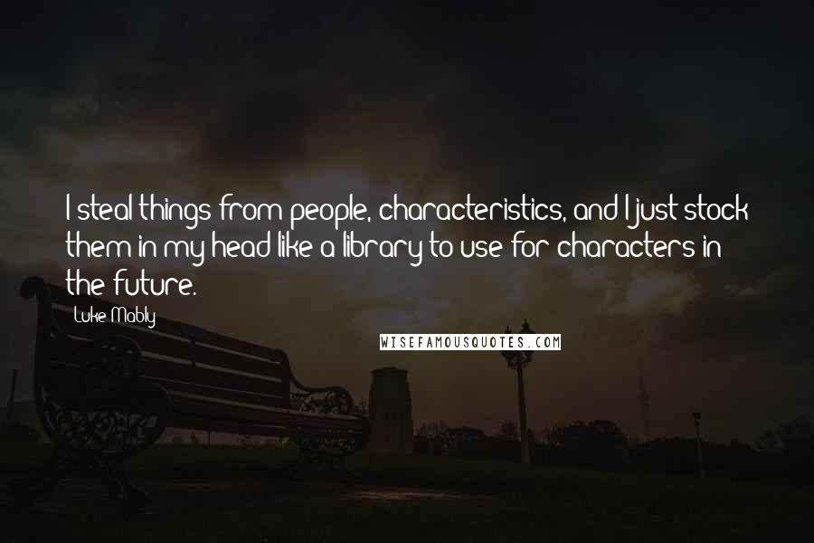 Luke Mably Quotes: I steal things from people, characteristics, and I just stock them in my head like a library to use for characters in the future.