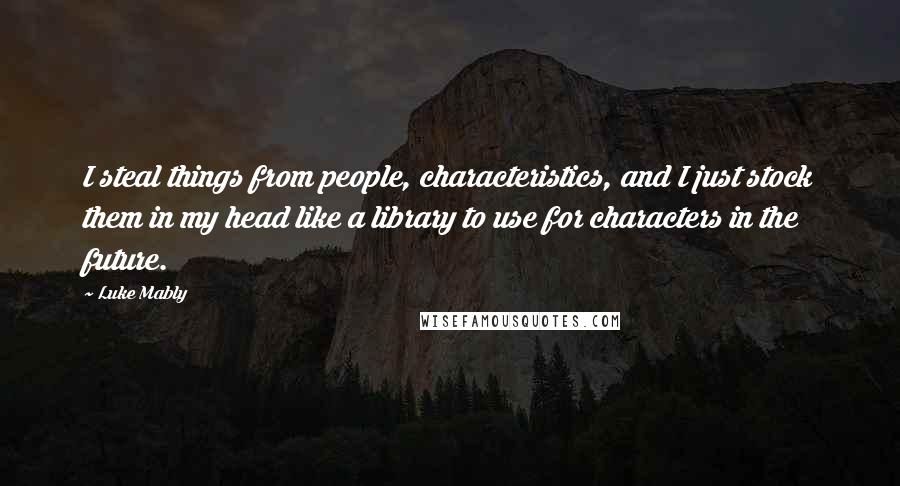 Luke Mably Quotes: I steal things from people, characteristics, and I just stock them in my head like a library to use for characters in the future.