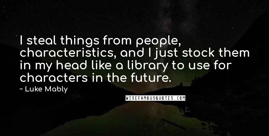 Luke Mably Quotes: I steal things from people, characteristics, and I just stock them in my head like a library to use for characters in the future.