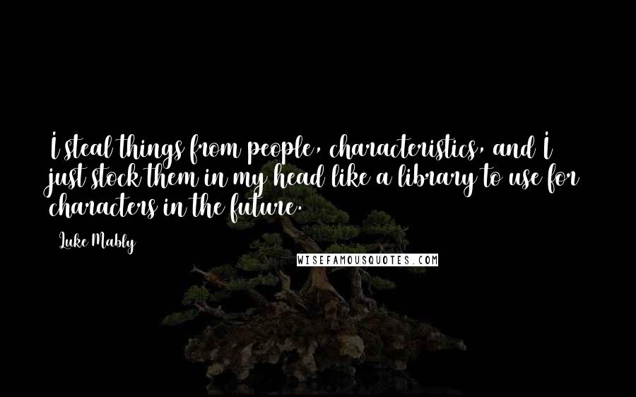Luke Mably Quotes: I steal things from people, characteristics, and I just stock them in my head like a library to use for characters in the future.