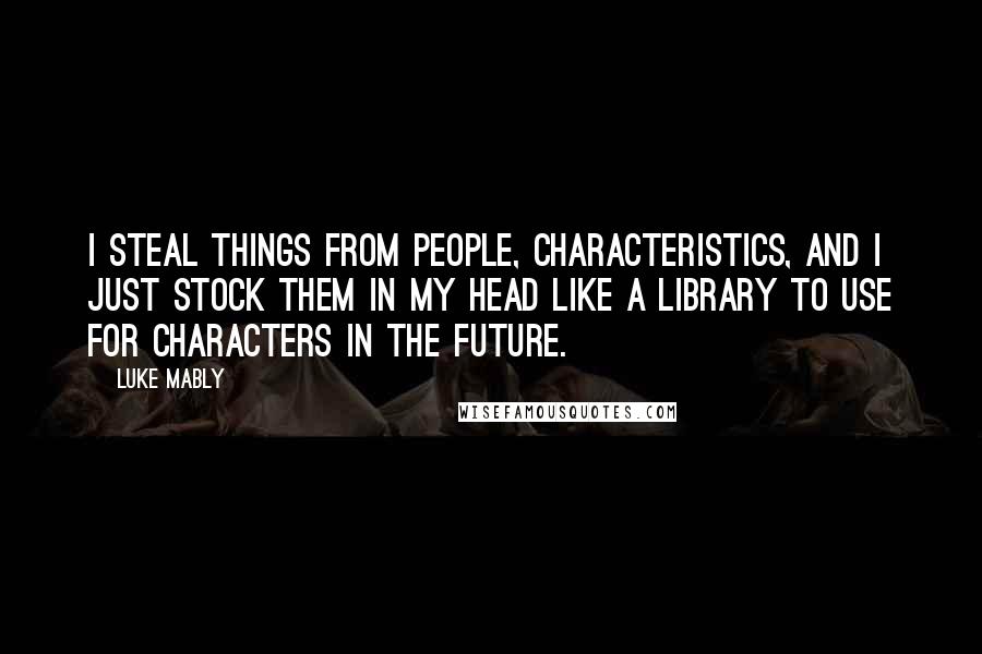 Luke Mably Quotes: I steal things from people, characteristics, and I just stock them in my head like a library to use for characters in the future.