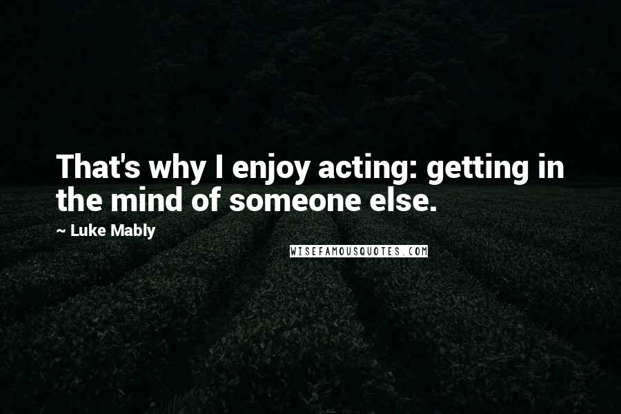 Luke Mably Quotes: That's why I enjoy acting: getting in the mind of someone else.