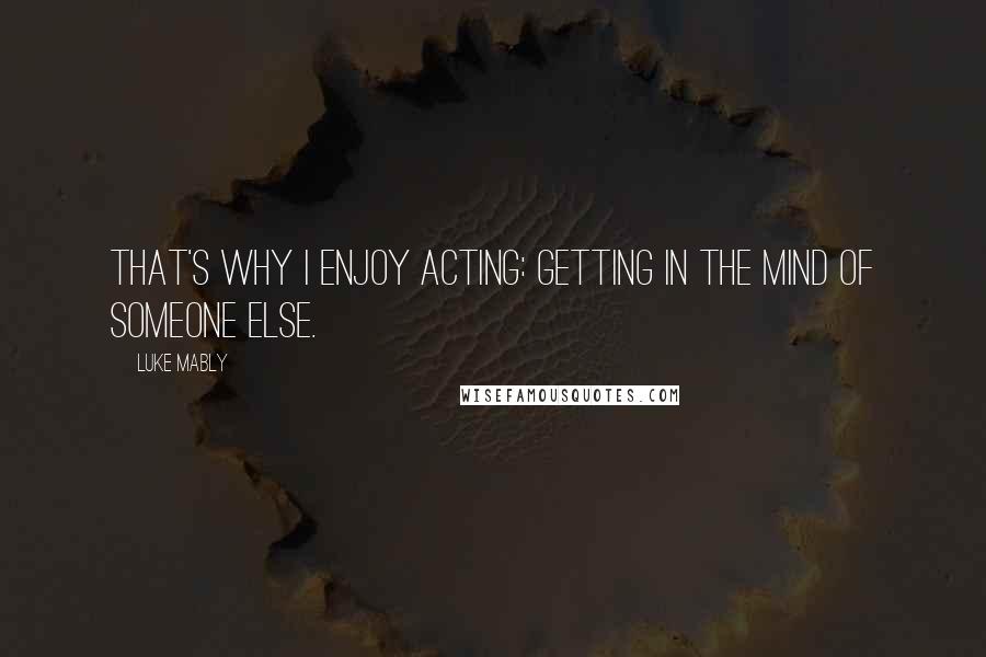 Luke Mably Quotes: That's why I enjoy acting: getting in the mind of someone else.