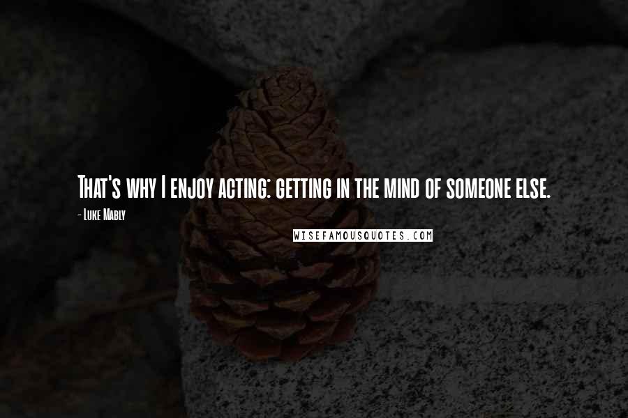 Luke Mably Quotes: That's why I enjoy acting: getting in the mind of someone else.