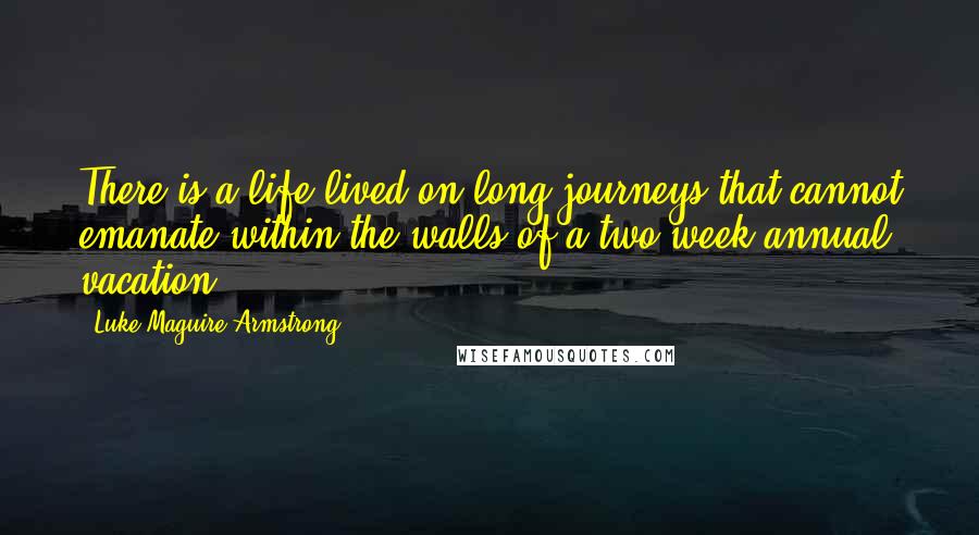 Luke Maguire Armstrong Quotes: There is a life lived on long journeys that cannot emanate within the walls of a two-week annual vacation.