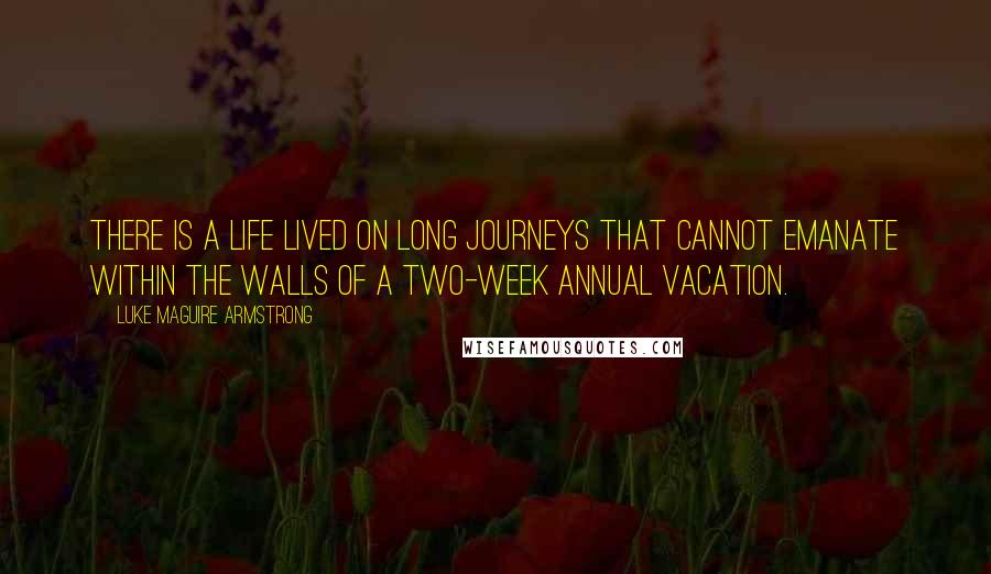 Luke Maguire Armstrong Quotes: There is a life lived on long journeys that cannot emanate within the walls of a two-week annual vacation.