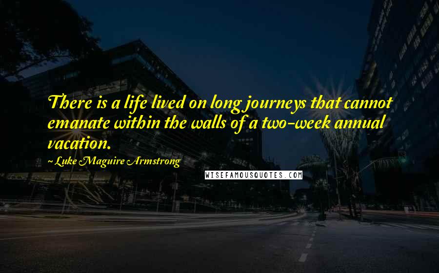 Luke Maguire Armstrong Quotes: There is a life lived on long journeys that cannot emanate within the walls of a two-week annual vacation.