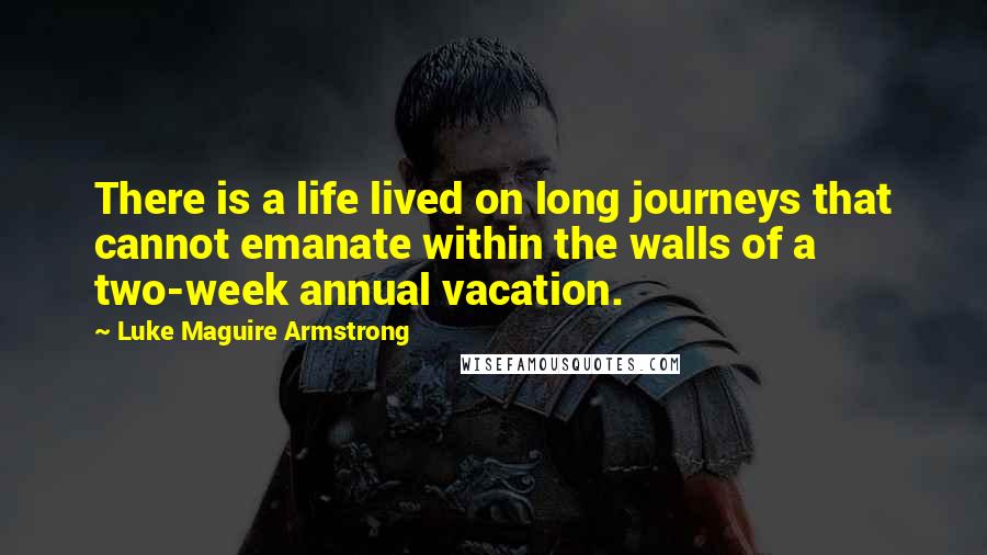 Luke Maguire Armstrong Quotes: There is a life lived on long journeys that cannot emanate within the walls of a two-week annual vacation.