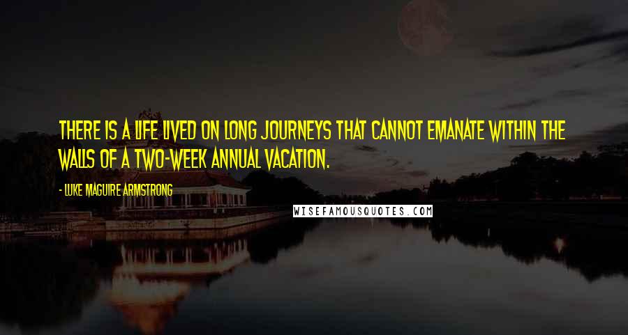 Luke Maguire Armstrong Quotes: There is a life lived on long journeys that cannot emanate within the walls of a two-week annual vacation.