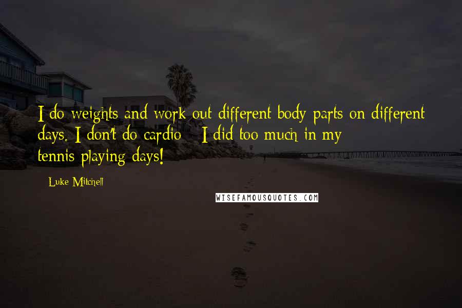 Luke Mitchell Quotes: I do weights and work out different body parts on different days. I don't do cardio - I did too much in my tennis-playing days!