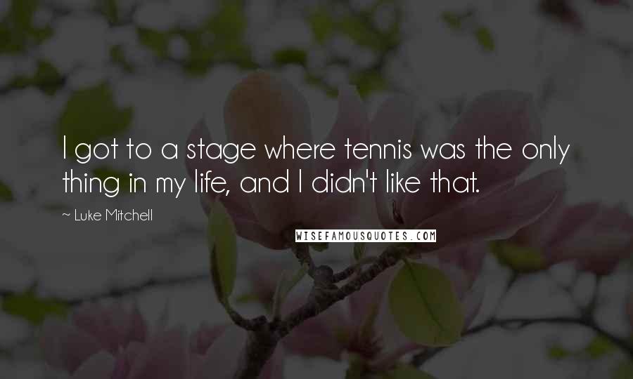 Luke Mitchell Quotes: I got to a stage where tennis was the only thing in my life, and I didn't like that.