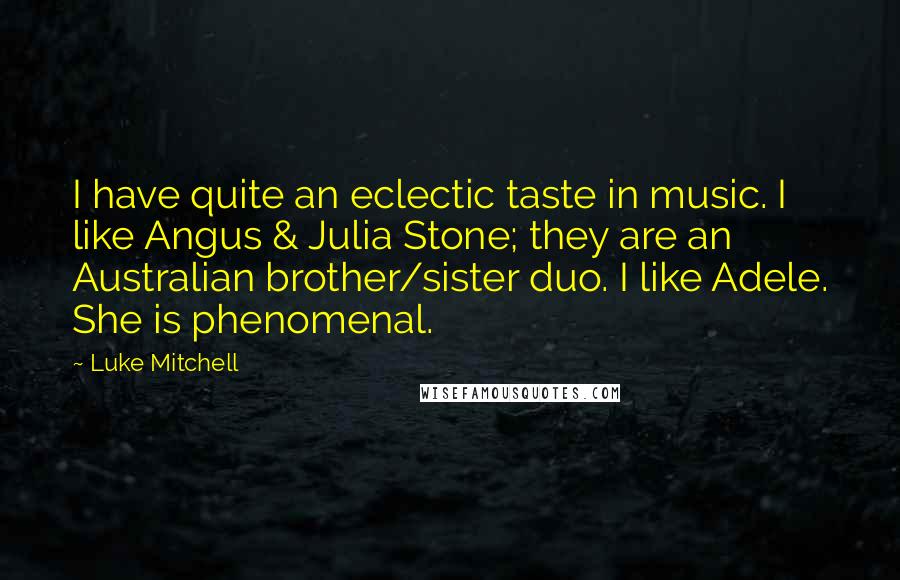 Luke Mitchell Quotes: I have quite an eclectic taste in music. I like Angus & Julia Stone; they are an Australian brother/sister duo. I like Adele. She is phenomenal.