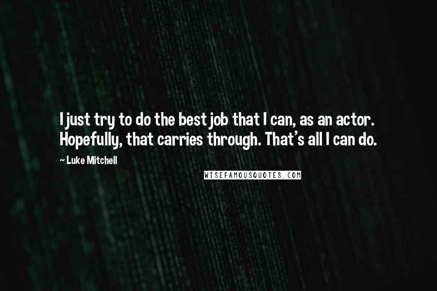 Luke Mitchell Quotes: I just try to do the best job that I can, as an actor. Hopefully, that carries through. That's all I can do.