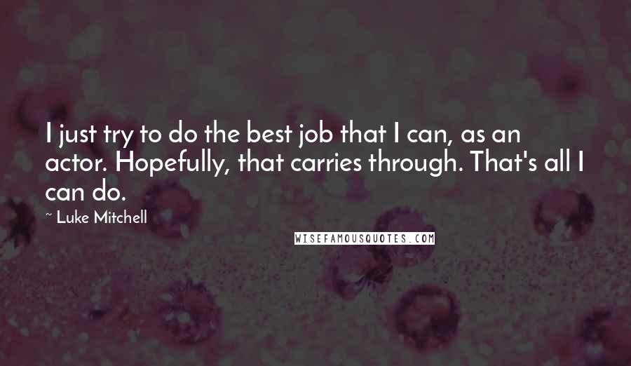 Luke Mitchell Quotes: I just try to do the best job that I can, as an actor. Hopefully, that carries through. That's all I can do.