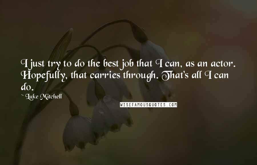 Luke Mitchell Quotes: I just try to do the best job that I can, as an actor. Hopefully, that carries through. That's all I can do.