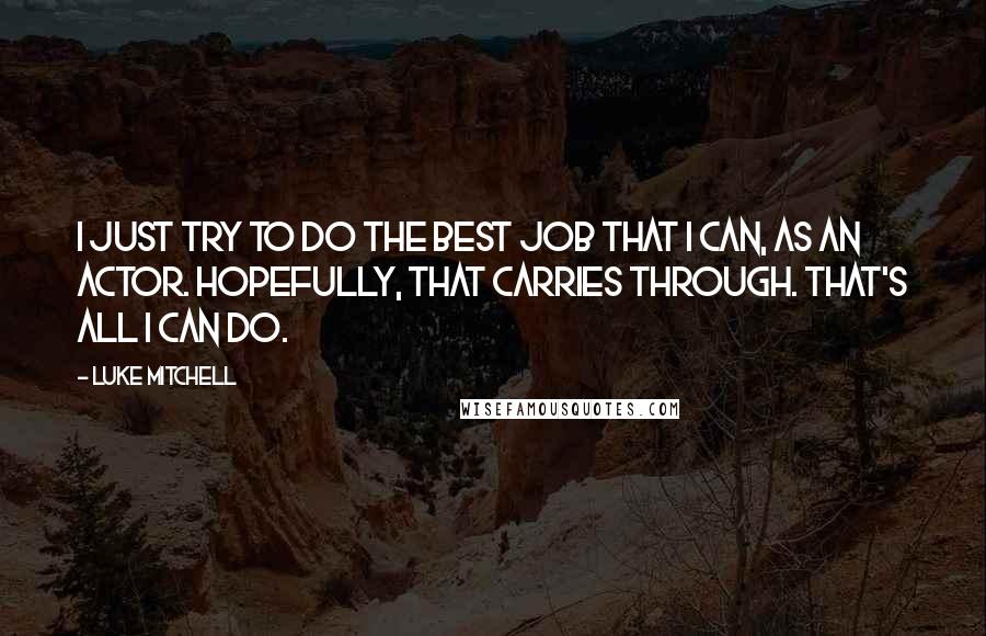 Luke Mitchell Quotes: I just try to do the best job that I can, as an actor. Hopefully, that carries through. That's all I can do.