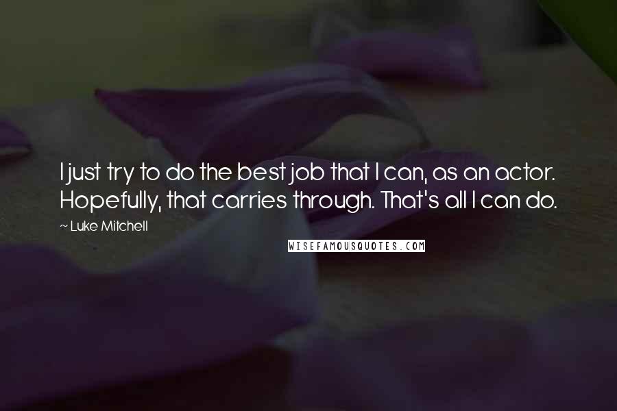 Luke Mitchell Quotes: I just try to do the best job that I can, as an actor. Hopefully, that carries through. That's all I can do.