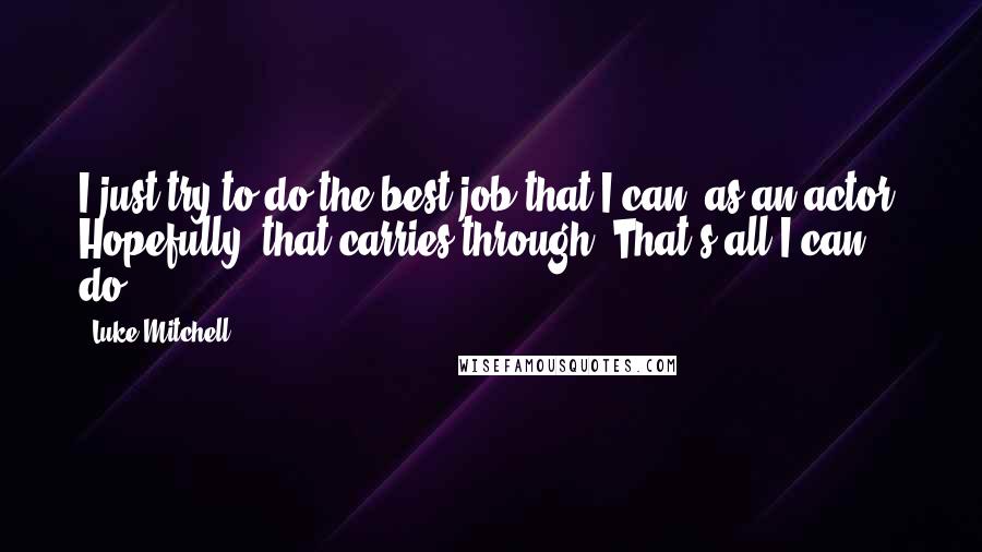 Luke Mitchell Quotes: I just try to do the best job that I can, as an actor. Hopefully, that carries through. That's all I can do.