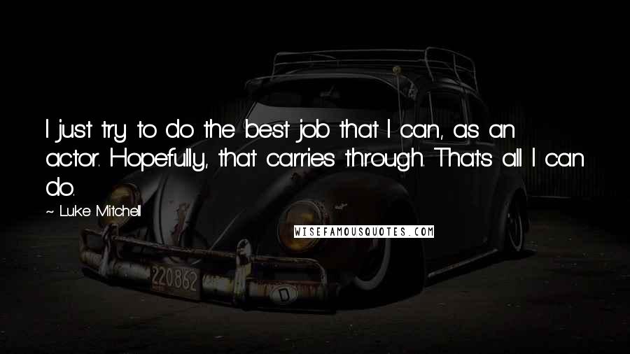 Luke Mitchell Quotes: I just try to do the best job that I can, as an actor. Hopefully, that carries through. That's all I can do.