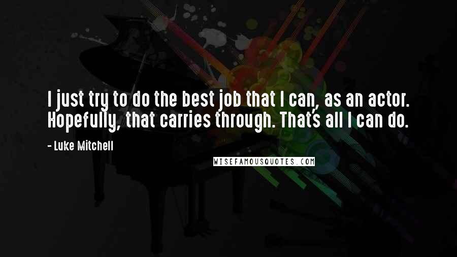 Luke Mitchell Quotes: I just try to do the best job that I can, as an actor. Hopefully, that carries through. That's all I can do.