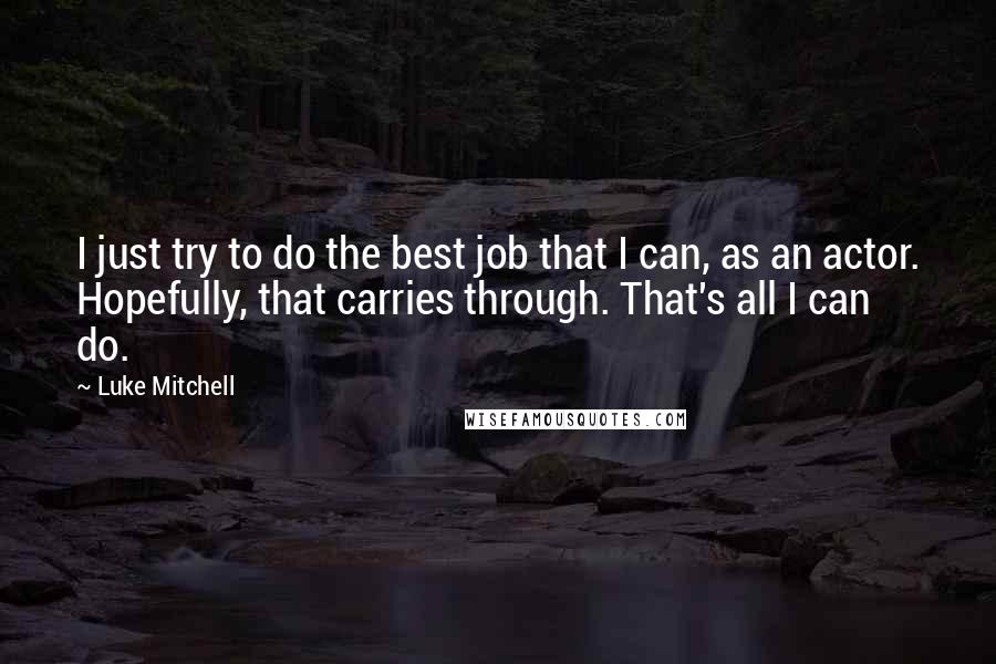 Luke Mitchell Quotes: I just try to do the best job that I can, as an actor. Hopefully, that carries through. That's all I can do.