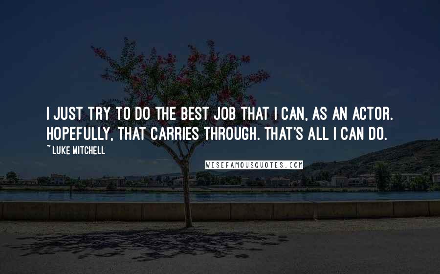 Luke Mitchell Quotes: I just try to do the best job that I can, as an actor. Hopefully, that carries through. That's all I can do.