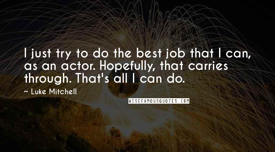 Luke Mitchell Quotes: I just try to do the best job that I can, as an actor. Hopefully, that carries through. That's all I can do.