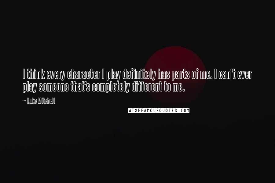 Luke Mitchell Quotes: I think every character I play definitely has parts of me. I can't ever play someone that's completely different to me.