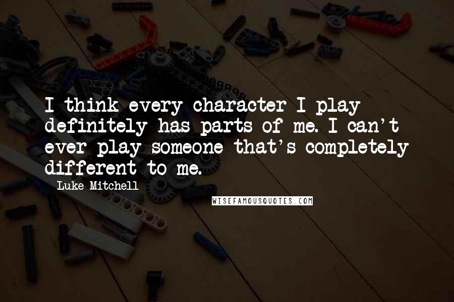 Luke Mitchell Quotes: I think every character I play definitely has parts of me. I can't ever play someone that's completely different to me.