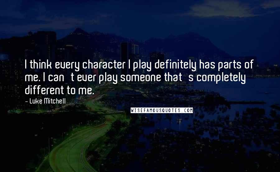 Luke Mitchell Quotes: I think every character I play definitely has parts of me. I can't ever play someone that's completely different to me.