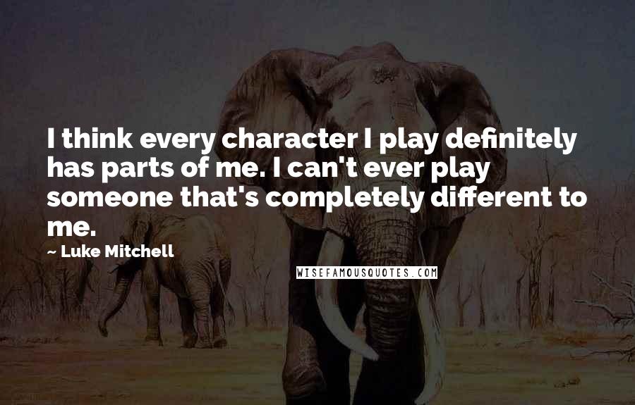 Luke Mitchell Quotes: I think every character I play definitely has parts of me. I can't ever play someone that's completely different to me.