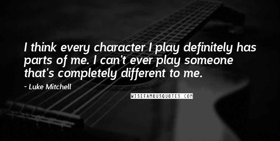 Luke Mitchell Quotes: I think every character I play definitely has parts of me. I can't ever play someone that's completely different to me.