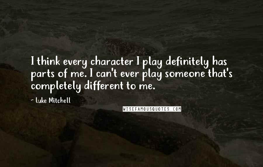 Luke Mitchell Quotes: I think every character I play definitely has parts of me. I can't ever play someone that's completely different to me.