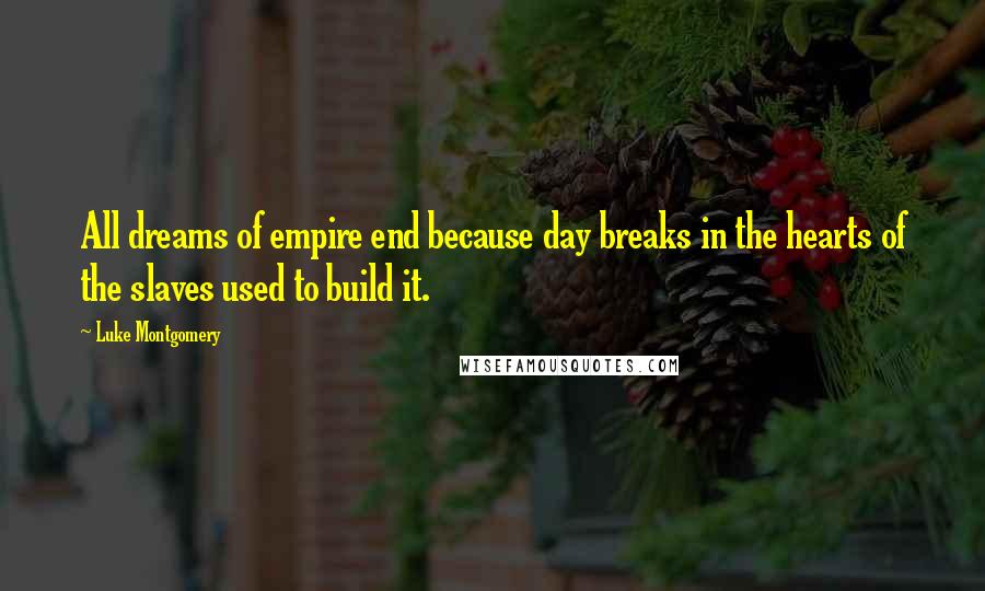 Luke Montgomery Quotes: All dreams of empire end because day breaks in the hearts of the slaves used to build it.