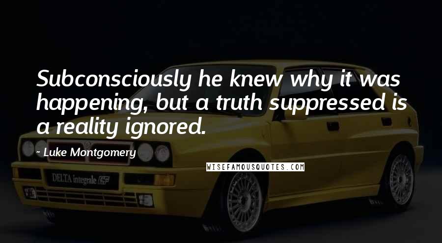 Luke Montgomery Quotes: Subconsciously he knew why it was happening, but a truth suppressed is a reality ignored.