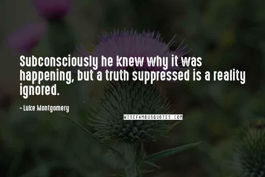 Luke Montgomery Quotes: Subconsciously he knew why it was happening, but a truth suppressed is a reality ignored.