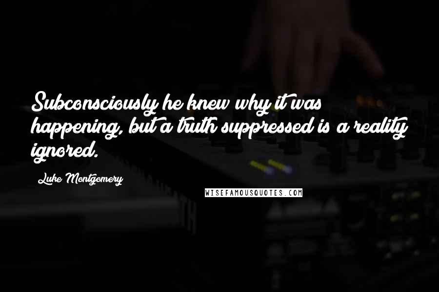 Luke Montgomery Quotes: Subconsciously he knew why it was happening, but a truth suppressed is a reality ignored.