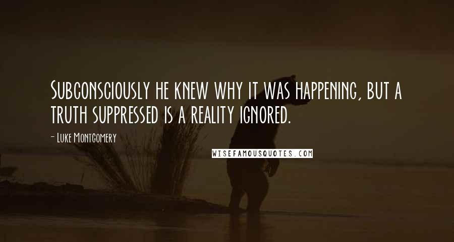 Luke Montgomery Quotes: Subconsciously he knew why it was happening, but a truth suppressed is a reality ignored.