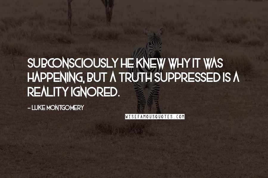 Luke Montgomery Quotes: Subconsciously he knew why it was happening, but a truth suppressed is a reality ignored.