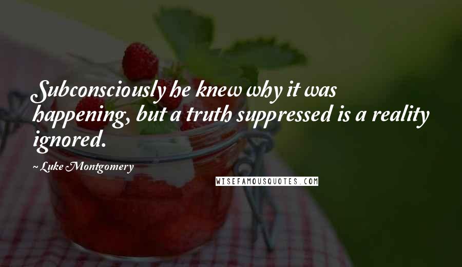 Luke Montgomery Quotes: Subconsciously he knew why it was happening, but a truth suppressed is a reality ignored.