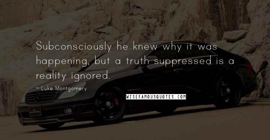 Luke Montgomery Quotes: Subconsciously he knew why it was happening, but a truth suppressed is a reality ignored.