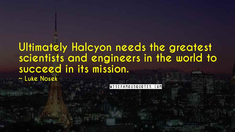 Luke Nosek Quotes: Ultimately Halcyon needs the greatest scientists and engineers in the world to succeed in its mission.