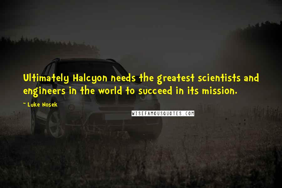 Luke Nosek Quotes: Ultimately Halcyon needs the greatest scientists and engineers in the world to succeed in its mission.