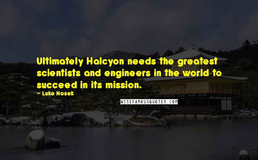 Luke Nosek Quotes: Ultimately Halcyon needs the greatest scientists and engineers in the world to succeed in its mission.