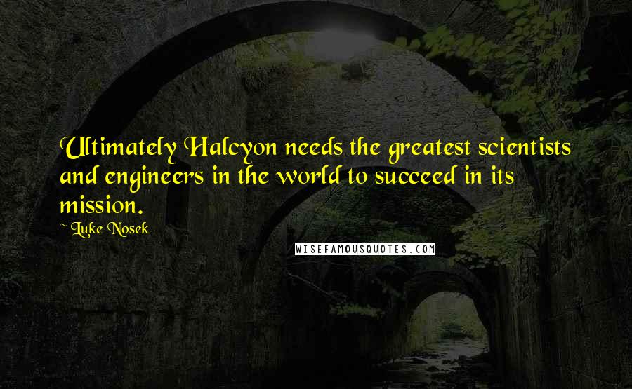 Luke Nosek Quotes: Ultimately Halcyon needs the greatest scientists and engineers in the world to succeed in its mission.