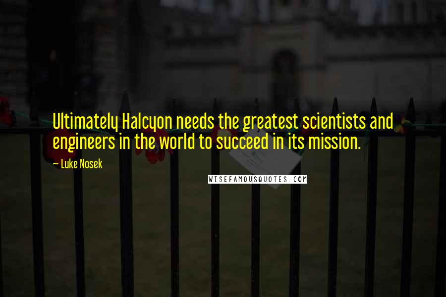 Luke Nosek Quotes: Ultimately Halcyon needs the greatest scientists and engineers in the world to succeed in its mission.