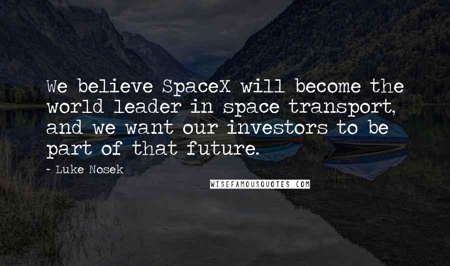 Luke Nosek Quotes: We believe SpaceX will become the world leader in space transport, and we want our investors to be part of that future.