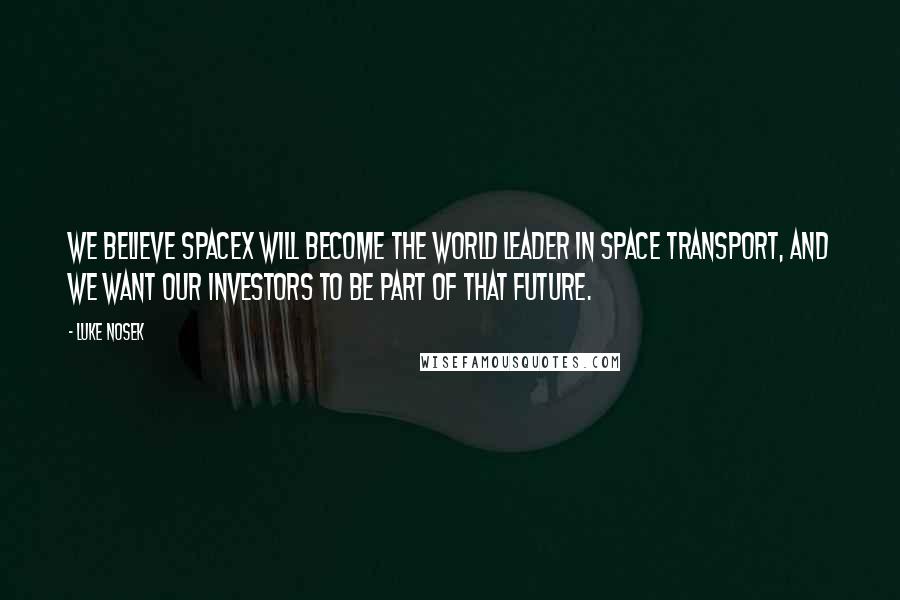 Luke Nosek Quotes: We believe SpaceX will become the world leader in space transport, and we want our investors to be part of that future.