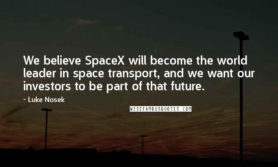 Luke Nosek Quotes: We believe SpaceX will become the world leader in space transport, and we want our investors to be part of that future.