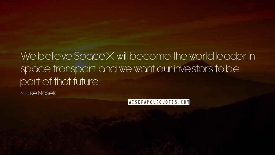 Luke Nosek Quotes: We believe SpaceX will become the world leader in space transport, and we want our investors to be part of that future.